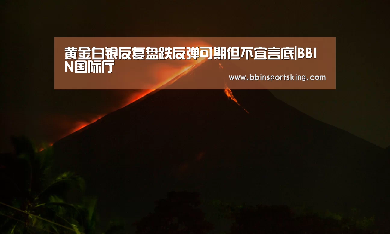 黄金白银反复盘跌反弹可期但不宜言底|BBIN国际厅(图1) BBIN电竞