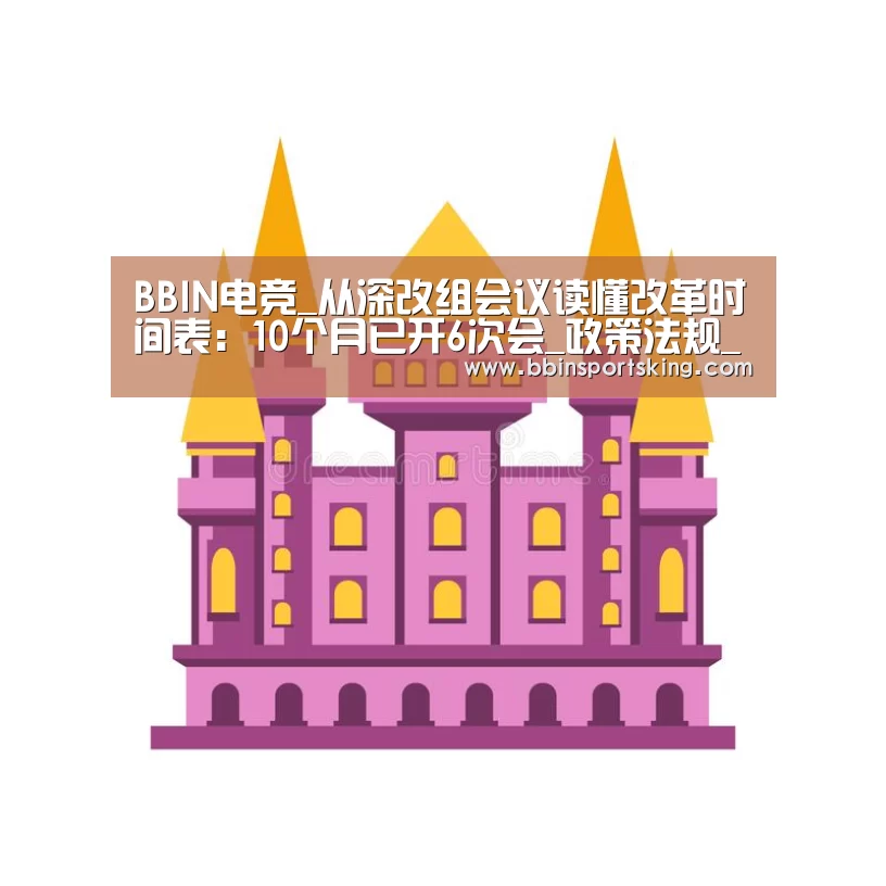 BBIN电竞_从深改组会议读懂改革时间表:10个月已开6次会_政策法规_新闻_矿道网(图3) BBIN电竞