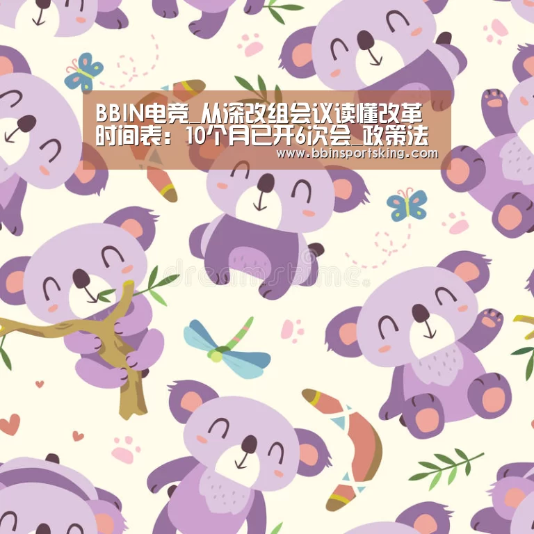 BBIN电竞_从深改组会议读懂改革时间表:10个月已开6次会_政策法规_新闻_矿道网(图2) BBIN电竞_从深改组会议读懂改革时间表:10个月已开6次会_政策法规_新闻_矿道网(图2)