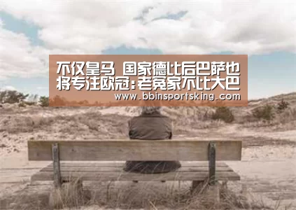 不仅皇马 国家德比后巴萨也将专注欧冠:老冤家不比大巴黎弱|BBIN国际厅(图4) BBIN国际厅